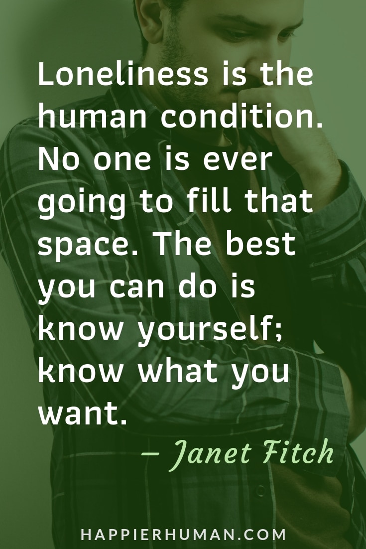 Quotes about Being Lonely - "Loneliness is the human condition. No one is ever going to fill that space. The best you can do is know yourself; know what you want." – Janet Fitch | Solitude quotes | Quotes when sad | quotes when lonely #loneliness #sadquotes #qotd